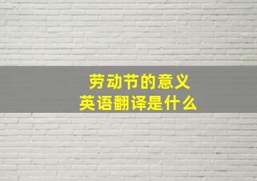 劳动节的意义英语翻译是什么