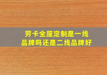 劳卡全屋定制是一线品牌吗还是二线品牌好