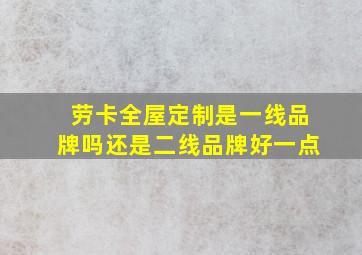 劳卡全屋定制是一线品牌吗还是二线品牌好一点