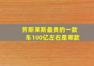 劳斯莱斯最贵的一款车100亿左右是哪款