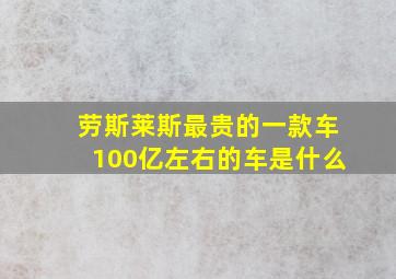 劳斯莱斯最贵的一款车100亿左右的车是什么