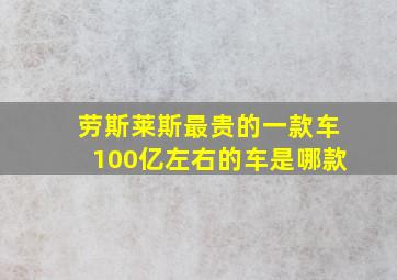 劳斯莱斯最贵的一款车100亿左右的车是哪款