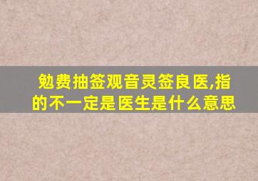 勉费抽签观音灵签良医,指的不一定是医生是什么意思