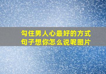 勾住男人心最好的方式句子想你怎么说呢图片