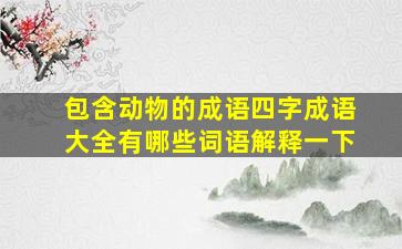 包含动物的成语四字成语大全有哪些词语解释一下