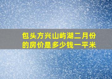 包头方兴山屿湖二月份的房价是多少钱一平米