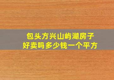 包头方兴山屿湖房子好卖吗多少钱一个平方