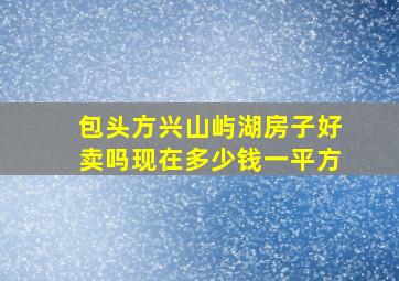 包头方兴山屿湖房子好卖吗现在多少钱一平方