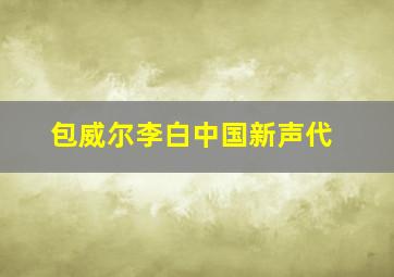 包威尔李白中国新声代