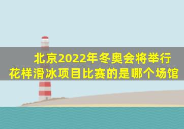 北京2022年冬奥会将举行花样滑冰项目比赛的是哪个场馆