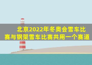 北京2022年冬奥会雪车比赛与钢架雪车比赛共用一个赛道