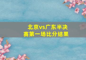 北京vs广东半决赛第一场比分结果