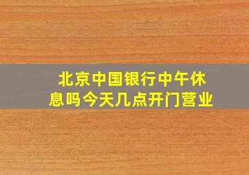 北京中国银行中午休息吗今天几点开门营业