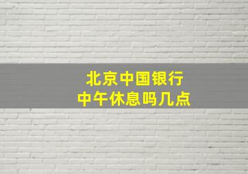 北京中国银行中午休息吗几点