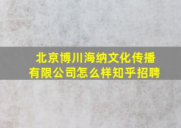 北京博川海纳文化传播有限公司怎么样知乎招聘