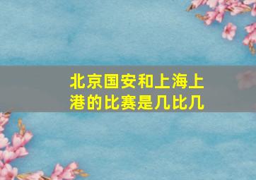 北京国安和上海上港的比赛是几比几