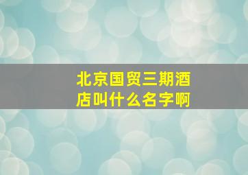 北京国贸三期酒店叫什么名字啊