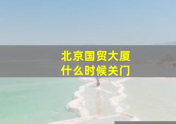 北京国贸大厦什么时候关门