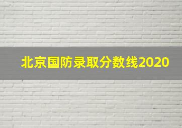 北京国防录取分数线2020