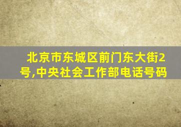 北京市东城区前门东大街2号,中央社会工作部电话号码