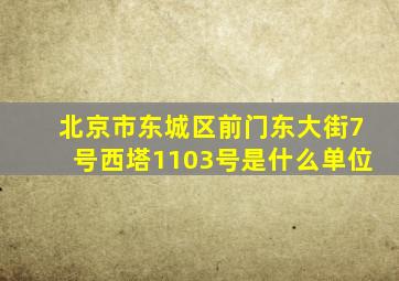 北京市东城区前门东大街7号西塔1103号是什么单位