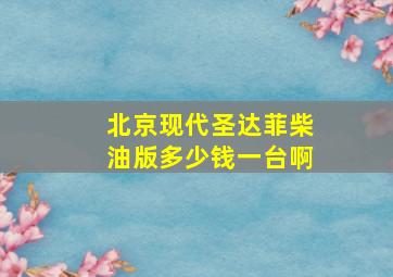 北京现代圣达菲柴油版多少钱一台啊