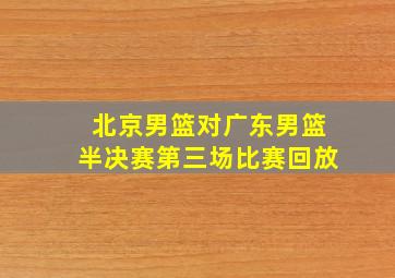 北京男篮对广东男篮半决赛第三场比赛回放