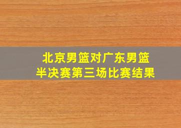 北京男篮对广东男篮半决赛第三场比赛结果