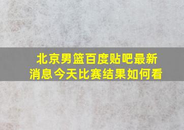 北京男篮百度贴吧最新消息今天比赛结果如何看