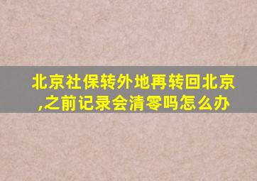 北京社保转外地再转回北京,之前记录会清零吗怎么办