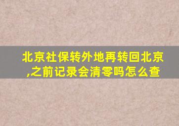 北京社保转外地再转回北京,之前记录会清零吗怎么查