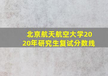 北京航天航空大学2020年研究生复试分数线