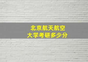 北京航天航空大学考研多少分