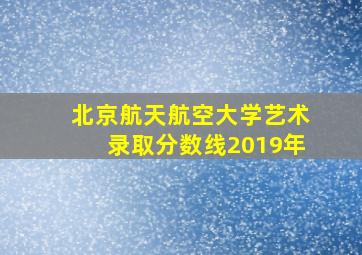 北京航天航空大学艺术录取分数线2019年