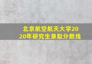 北京航空航天大学2020年研究生录取分数线