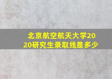 北京航空航天大学2020研究生录取线是多少