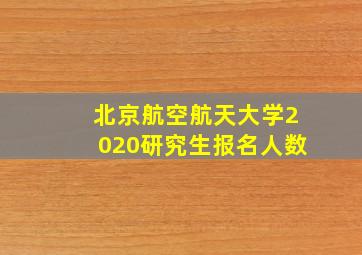 北京航空航天大学2020研究生报名人数