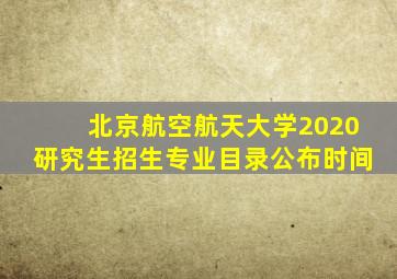 北京航空航天大学2020研究生招生专业目录公布时间