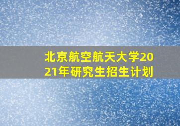 北京航空航天大学2021年研究生招生计划