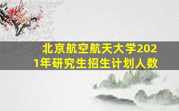 北京航空航天大学2021年研究生招生计划人数