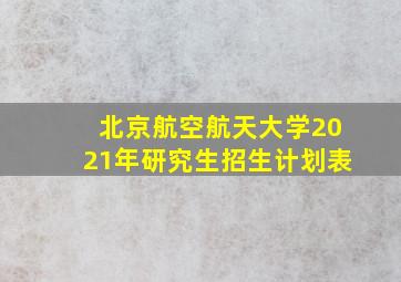 北京航空航天大学2021年研究生招生计划表