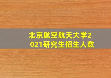 北京航空航天大学2021研究生招生人数