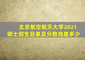 北京航空航天大学2021硕士招生目录及分数线是多少