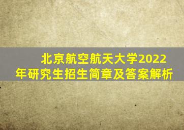 北京航空航天大学2022年研究生招生简章及答案解析