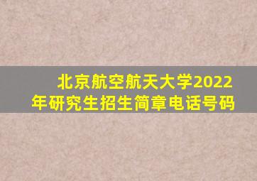 北京航空航天大学2022年研究生招生简章电话号码