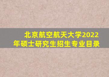 北京航空航天大学2022年硕士研究生招生专业目录