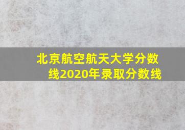 北京航空航天大学分数线2020年录取分数线