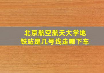 北京航空航天大学地铁站是几号线走哪下车