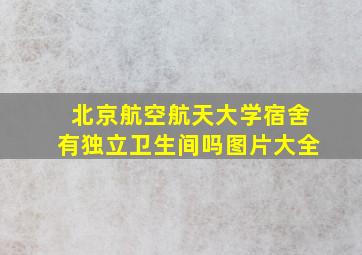 北京航空航天大学宿舍有独立卫生间吗图片大全