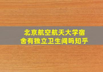 北京航空航天大学宿舍有独立卫生间吗知乎